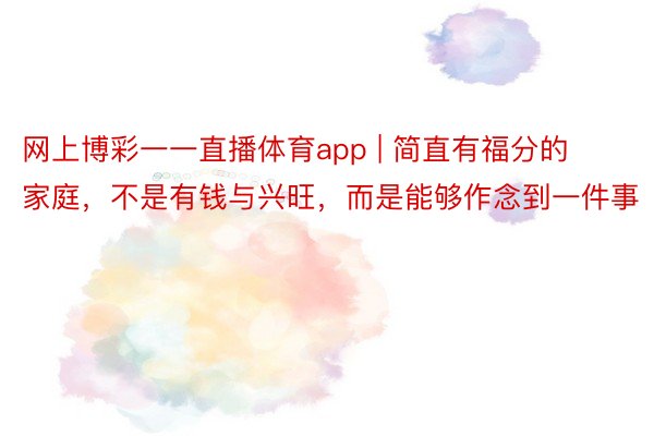 网上博彩一一直播体育app | 简直有福分的家庭，不是有钱与兴旺，而是能够作念到一件事