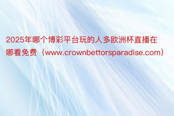 2025年哪个博彩平台玩的人多欧洲杯直播在哪看免费（www.crownbettorsparadise.com）