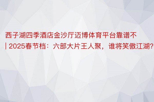 西子湖四季酒店金沙厅迈博体育平台靠谱不 | 2025春节档：六部大片王人聚，谁将笑傲江湖？
