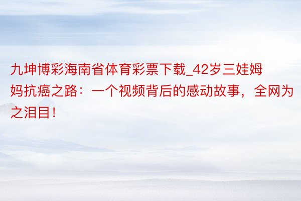 九坤博彩海南省体育彩票下载_42岁三娃姆妈抗癌之路：一个视频背后的感动故事，全网为之泪目！
