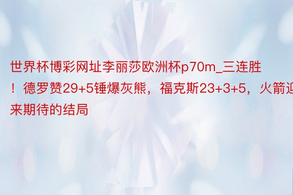 世界杯博彩网址李丽莎欧洲杯p70m_三连胜！德罗赞29+5锤爆灰熊，福克斯23+3+5，火箭迎来期待的结局