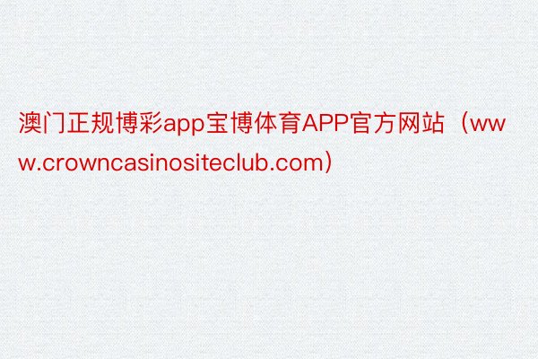 澳门正规博彩app宝博体育APP官方网站（www.crowncasinositeclub.com）