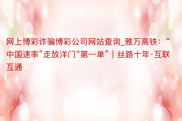 网上博彩诈骗博彩公司网站查询_雅万高铁：“中国速率”走放洋门“第一单”｜丝路十年·互联互通
