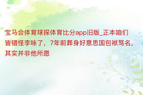 宝马会体育球探体育比分app旧版_正本咱们皆错怪李咏了，7年前葬身好意思国包袱骂名，其实并非他所愿