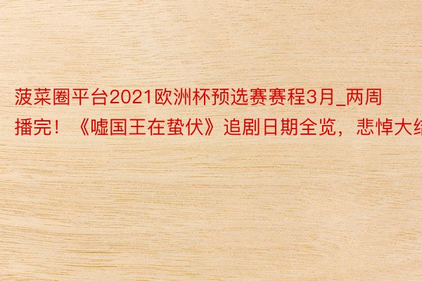 菠菜圈平台2021欧洲杯预选赛赛程3月_两周播完！《嘘国王在蛰伏》追剧日期全览，悲悼大结局
