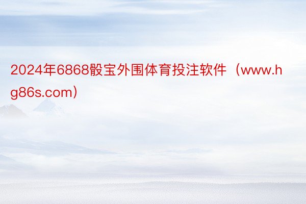2024年6868骰宝外围体育投注软件（www.hg86s.com）