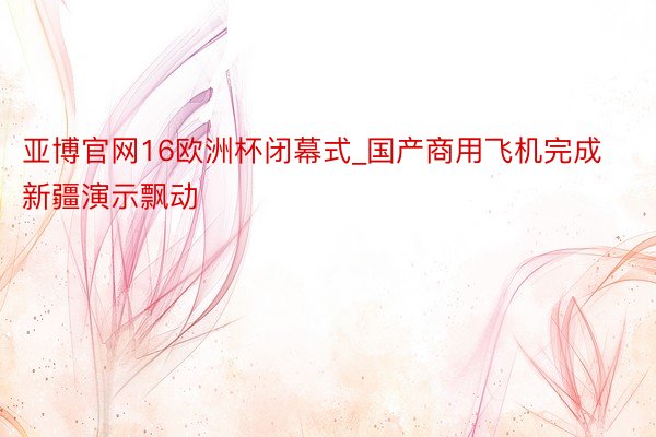 亚博官网16欧洲杯闭幕式_国产商用飞机完成新疆演示飘动