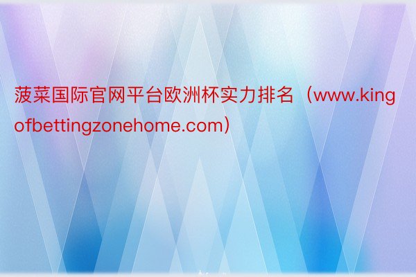 菠菜国际官网平台欧洲杯实力排名（www.kingofbettingzonehome.com）