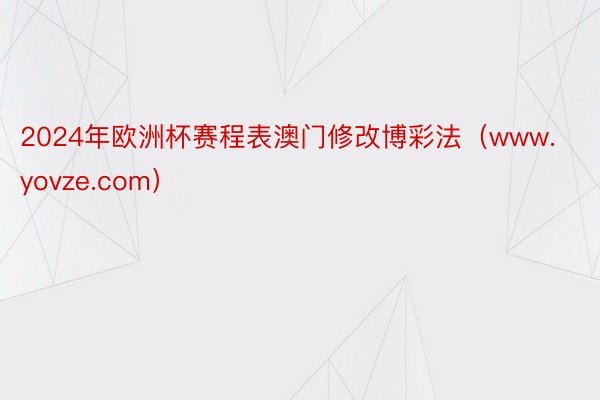 2024年欧洲杯赛程表澳门修改博彩法（www.yovze.com）