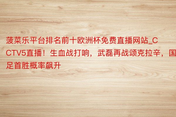 菠菜乐平台排名前十欧洲杯免费直播网站_CCTV5直播！生血战打响，武磊再战颂克拉辛，国足首胜概率飙升